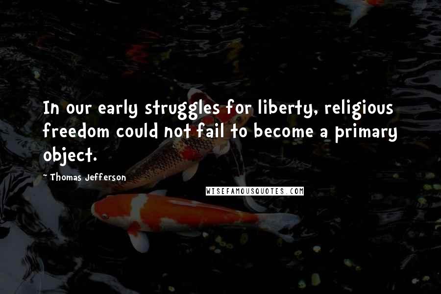 Thomas Jefferson Quotes: In our early struggles for liberty, religious freedom could not fail to become a primary object.