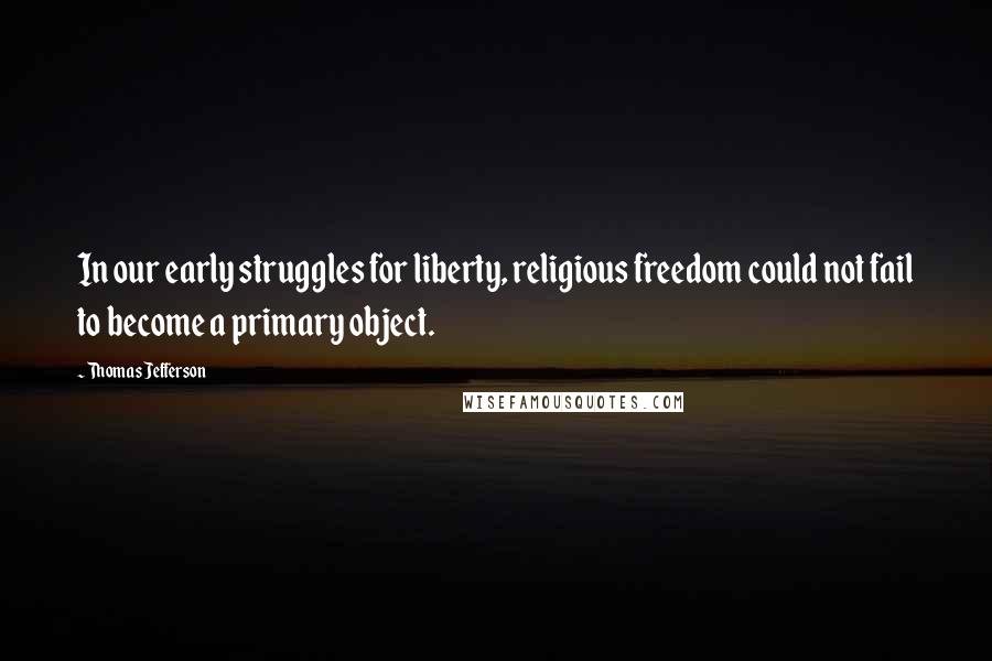 Thomas Jefferson Quotes: In our early struggles for liberty, religious freedom could not fail to become a primary object.