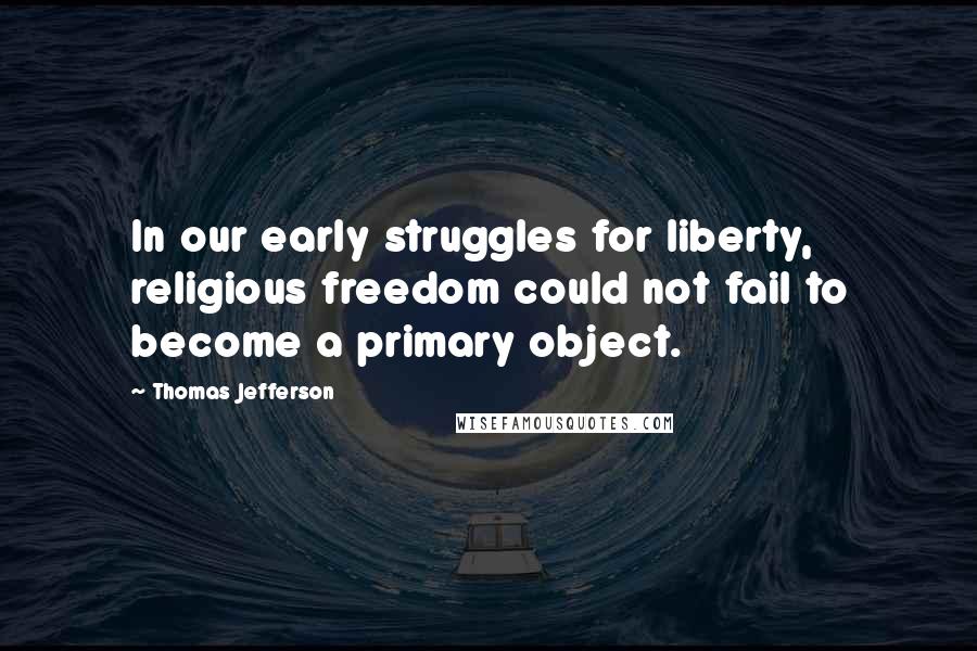 Thomas Jefferson Quotes: In our early struggles for liberty, religious freedom could not fail to become a primary object.