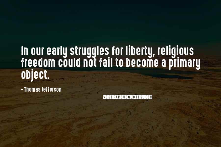 Thomas Jefferson Quotes: In our early struggles for liberty, religious freedom could not fail to become a primary object.