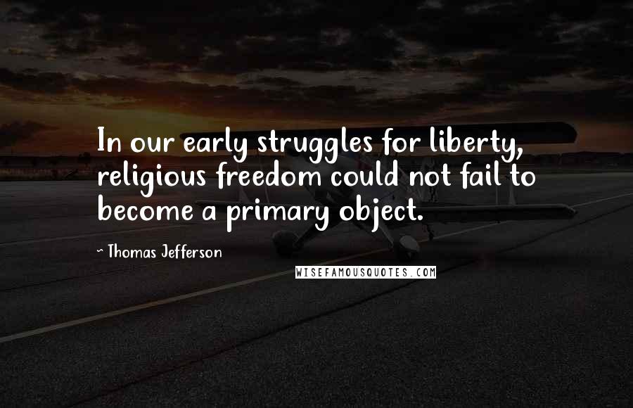 Thomas Jefferson Quotes: In our early struggles for liberty, religious freedom could not fail to become a primary object.