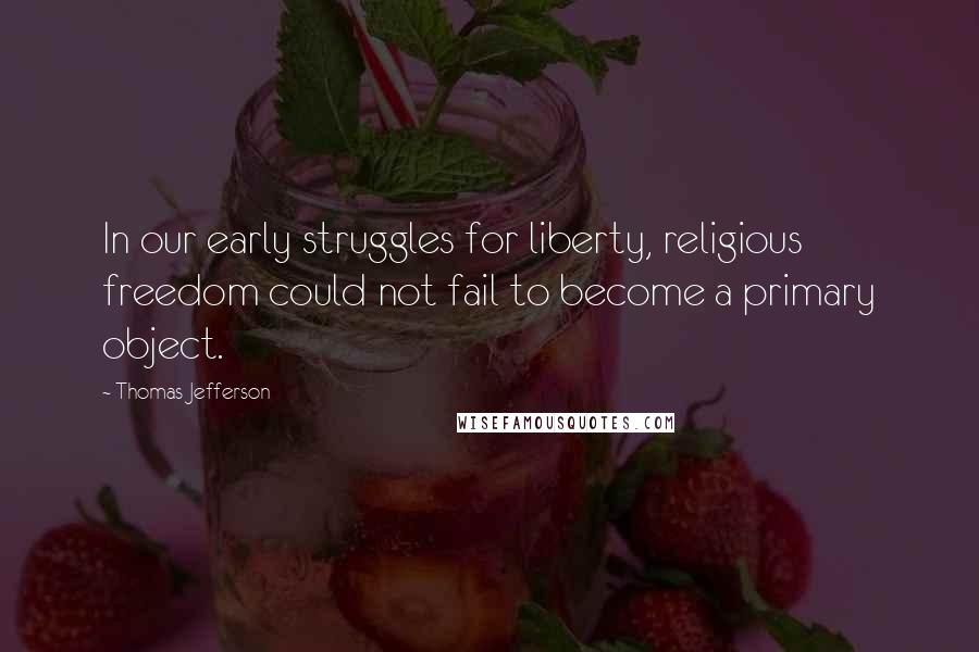 Thomas Jefferson Quotes: In our early struggles for liberty, religious freedom could not fail to become a primary object.