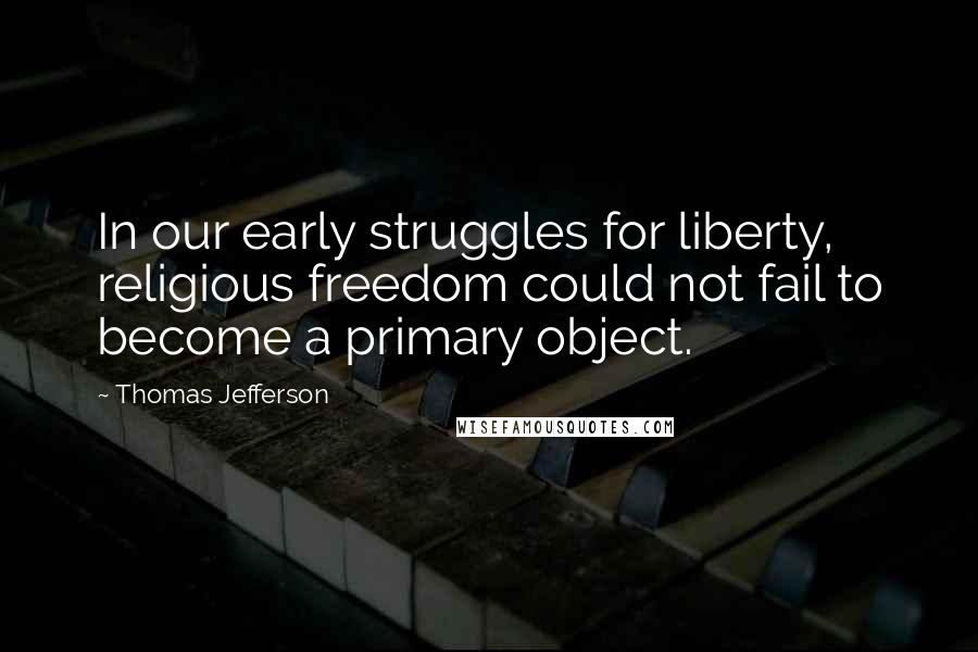 Thomas Jefferson Quotes: In our early struggles for liberty, religious freedom could not fail to become a primary object.