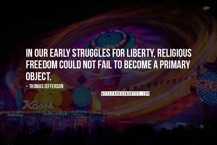 Thomas Jefferson Quotes: In our early struggles for liberty, religious freedom could not fail to become a primary object.
