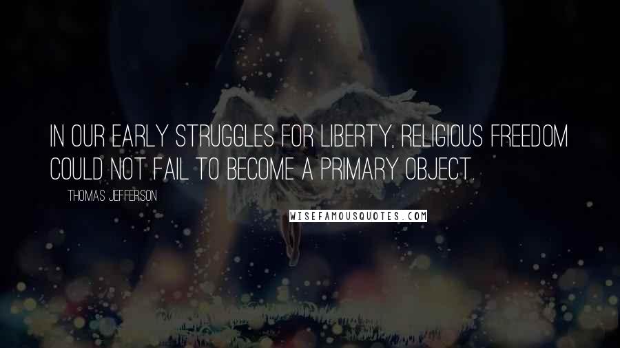 Thomas Jefferson Quotes: In our early struggles for liberty, religious freedom could not fail to become a primary object.