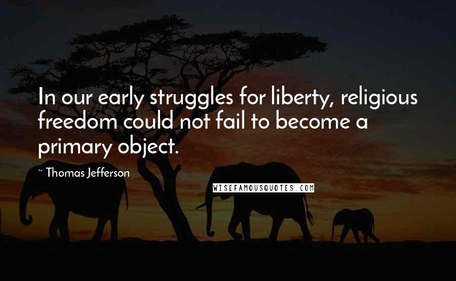 Thomas Jefferson Quotes: In our early struggles for liberty, religious freedom could not fail to become a primary object.