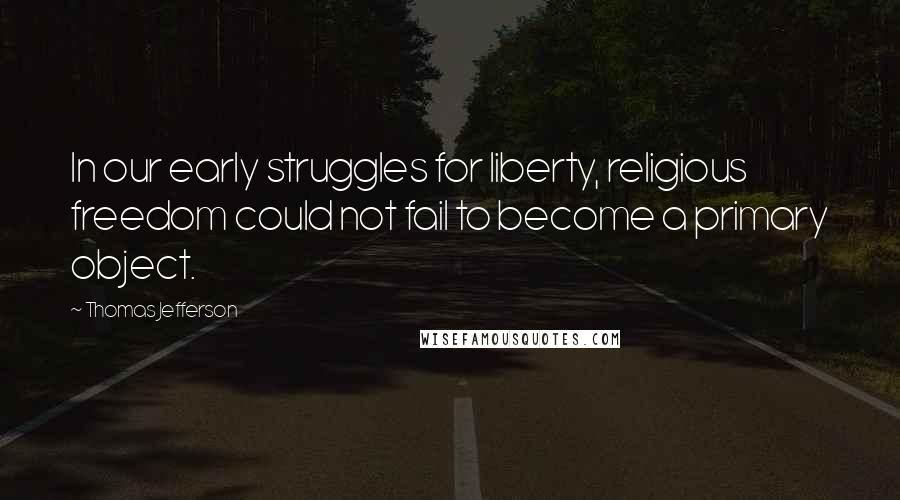 Thomas Jefferson Quotes: In our early struggles for liberty, religious freedom could not fail to become a primary object.