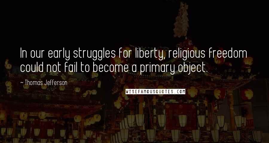 Thomas Jefferson Quotes: In our early struggles for liberty, religious freedom could not fail to become a primary object.