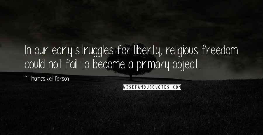 Thomas Jefferson Quotes: In our early struggles for liberty, religious freedom could not fail to become a primary object.