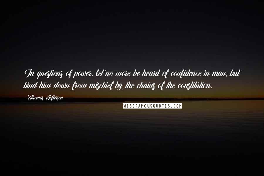 Thomas Jefferson Quotes: In questions of power, let no more be heard of confidence in man, but bind him down from mischief by the chains of the constitution.