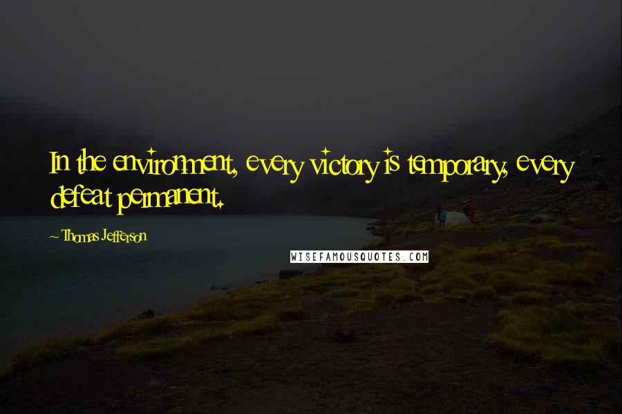 Thomas Jefferson Quotes: In the environment, every victory is temporary, every defeat permanent.