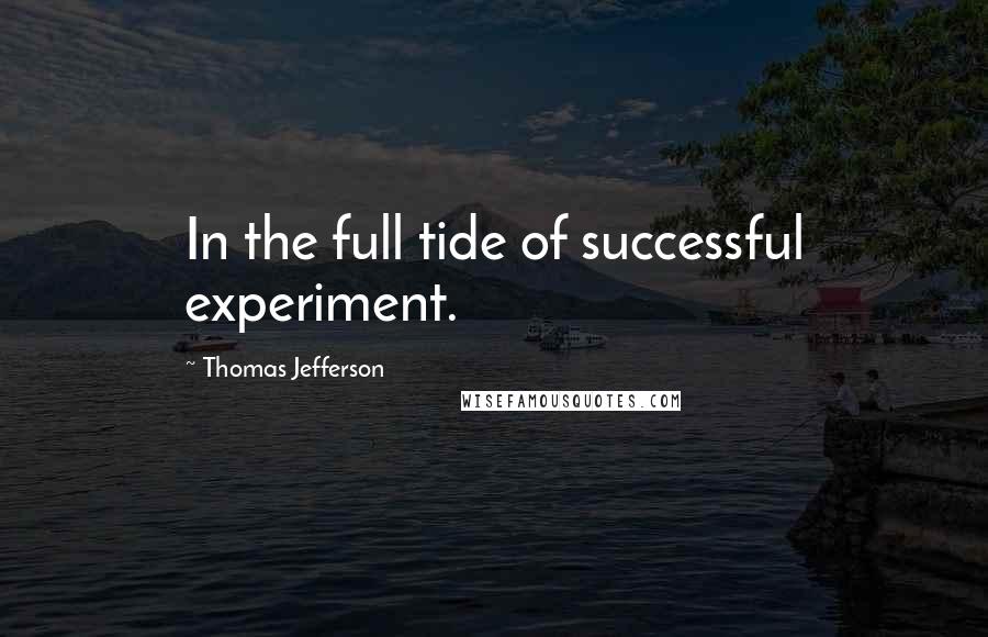 Thomas Jefferson Quotes: In the full tide of successful experiment.