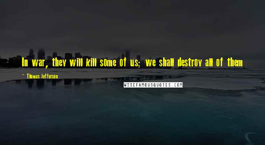 Thomas Jefferson Quotes: In war, they will kill some of us; we shall destroy all of them