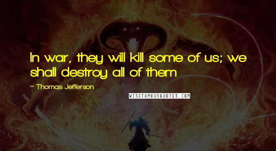 Thomas Jefferson Quotes: In war, they will kill some of us; we shall destroy all of them