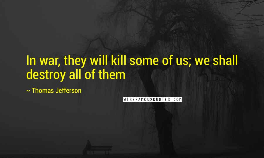 Thomas Jefferson Quotes: In war, they will kill some of us; we shall destroy all of them