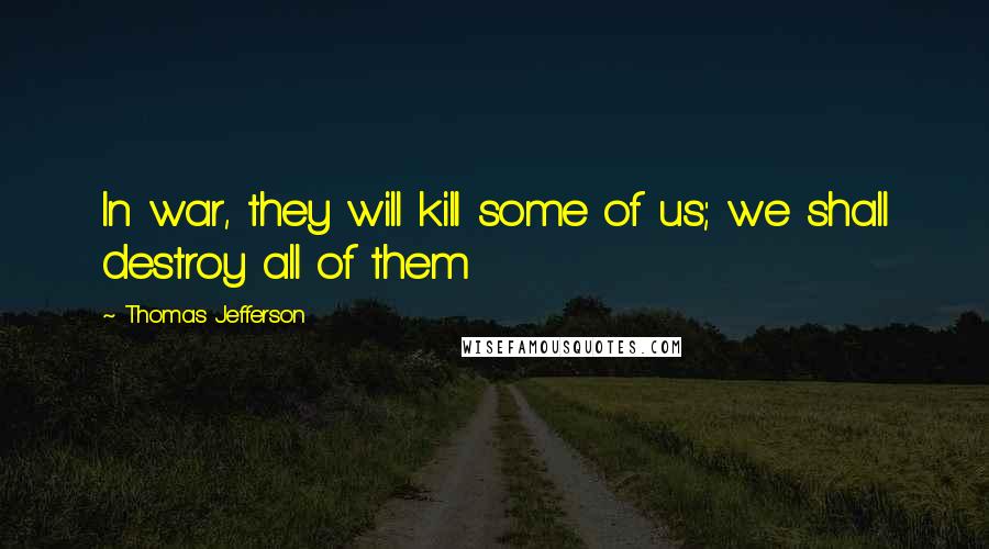 Thomas Jefferson Quotes: In war, they will kill some of us; we shall destroy all of them