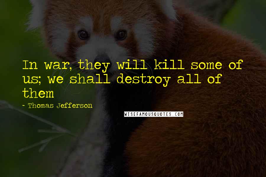 Thomas Jefferson Quotes: In war, they will kill some of us; we shall destroy all of them