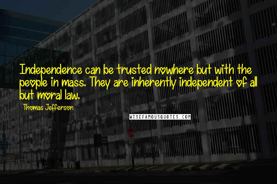 Thomas Jefferson Quotes: Independence can be trusted nowhere but with the people in mass. They are inherently independent of all but moral law.