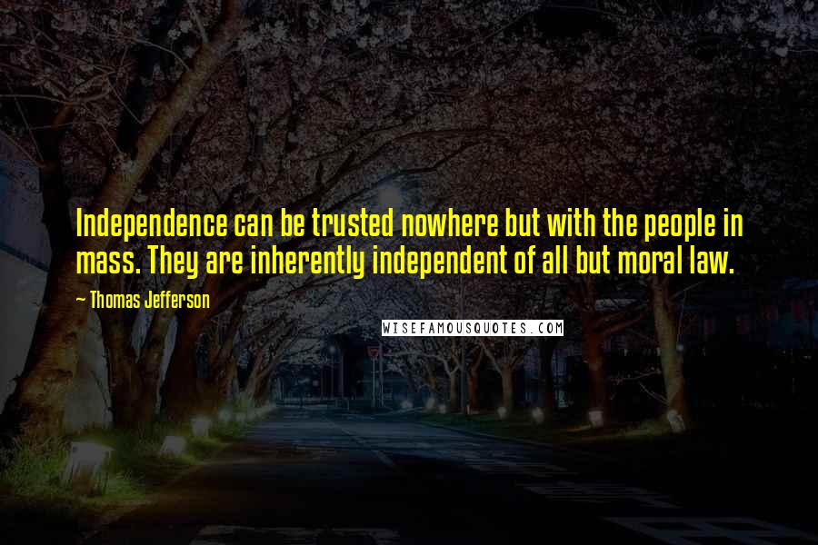 Thomas Jefferson Quotes: Independence can be trusted nowhere but with the people in mass. They are inherently independent of all but moral law.