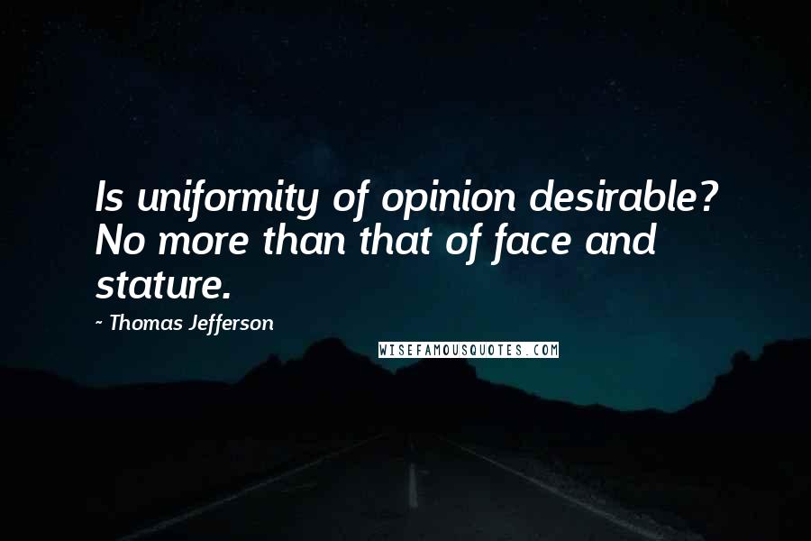 Thomas Jefferson Quotes: Is uniformity of opinion desirable? No more than that of face and stature.