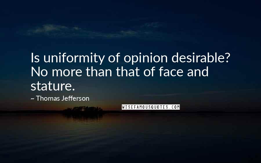 Thomas Jefferson Quotes: Is uniformity of opinion desirable? No more than that of face and stature.