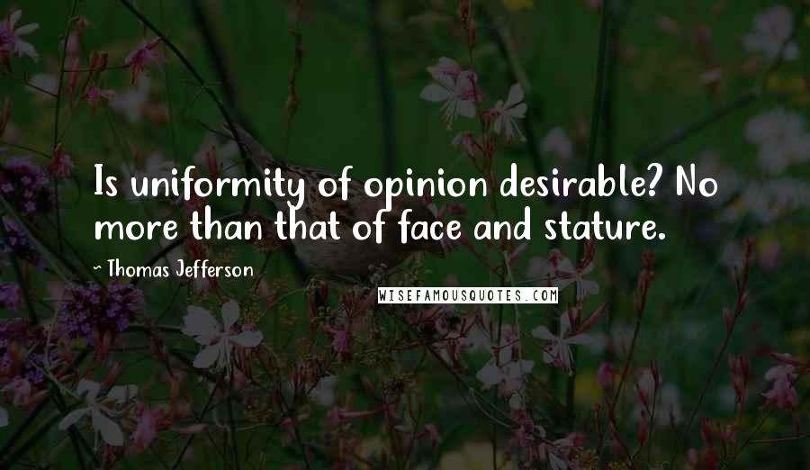 Thomas Jefferson Quotes: Is uniformity of opinion desirable? No more than that of face and stature.