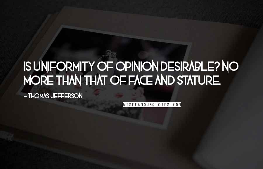 Thomas Jefferson Quotes: Is uniformity of opinion desirable? No more than that of face and stature.