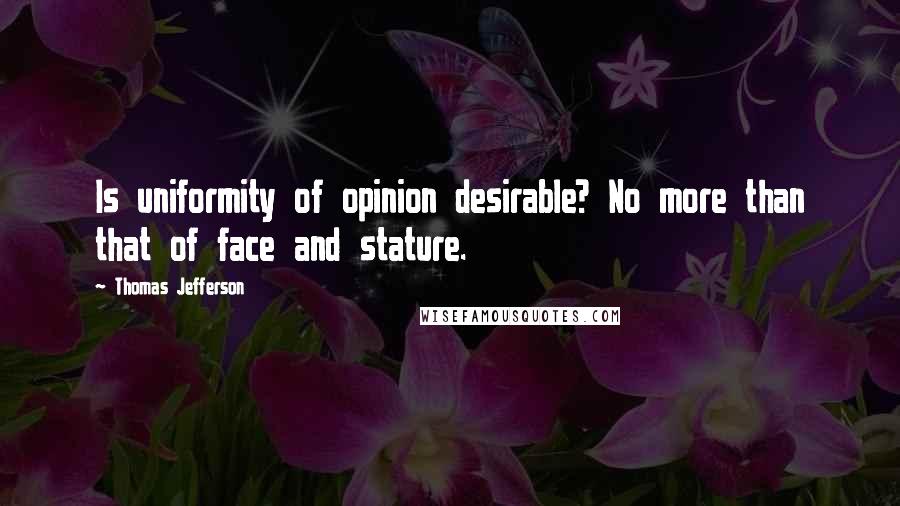 Thomas Jefferson Quotes: Is uniformity of opinion desirable? No more than that of face and stature.