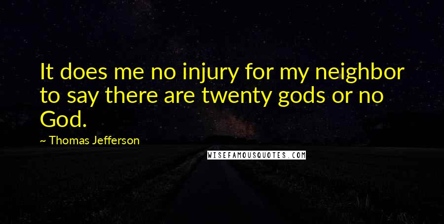 Thomas Jefferson Quotes: It does me no injury for my neighbor to say there are twenty gods or no God.