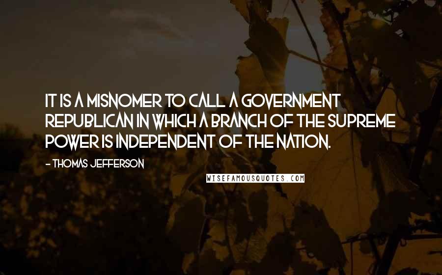 Thomas Jefferson Quotes: It is a misnomer to call a government republican in which a branch of the supreme power is independent of the nation.