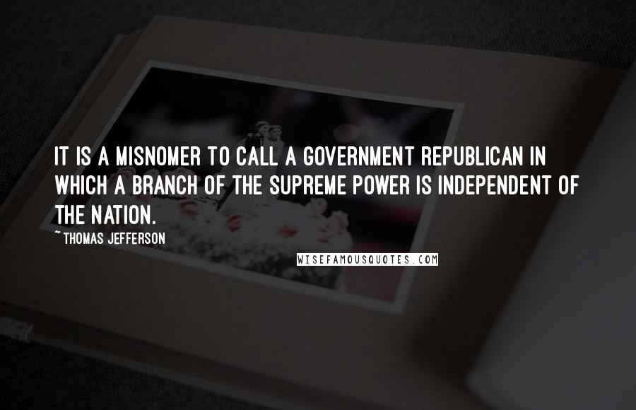 Thomas Jefferson Quotes: It is a misnomer to call a government republican in which a branch of the supreme power is independent of the nation.