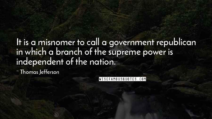 Thomas Jefferson Quotes: It is a misnomer to call a government republican in which a branch of the supreme power is independent of the nation.