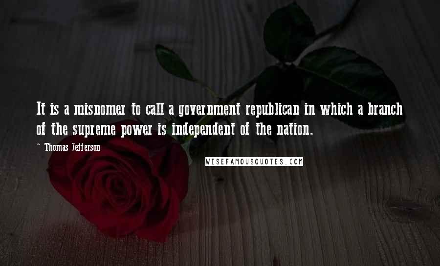 Thomas Jefferson Quotes: It is a misnomer to call a government republican in which a branch of the supreme power is independent of the nation.