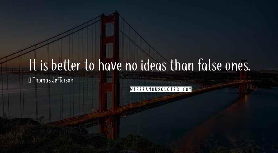 Thomas Jefferson Quotes: It is better to have no ideas than false ones.