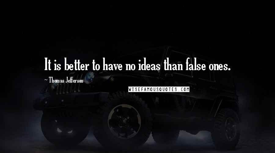 Thomas Jefferson Quotes: It is better to have no ideas than false ones.