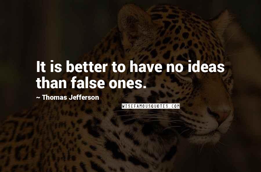 Thomas Jefferson Quotes: It is better to have no ideas than false ones.