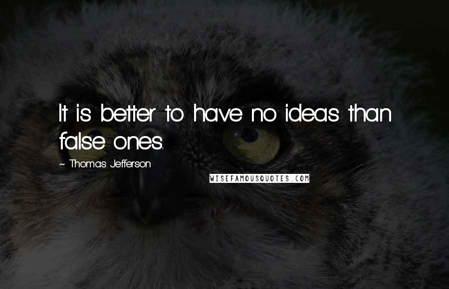 Thomas Jefferson Quotes: It is better to have no ideas than false ones.