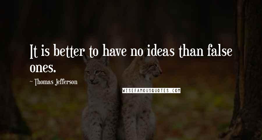 Thomas Jefferson Quotes: It is better to have no ideas than false ones.