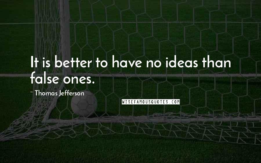 Thomas Jefferson Quotes: It is better to have no ideas than false ones.