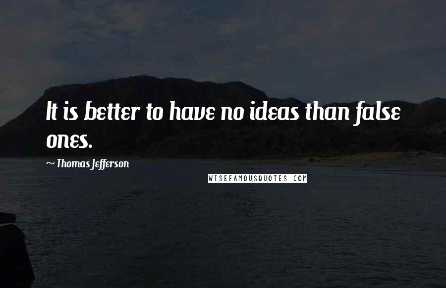 Thomas Jefferson Quotes: It is better to have no ideas than false ones.