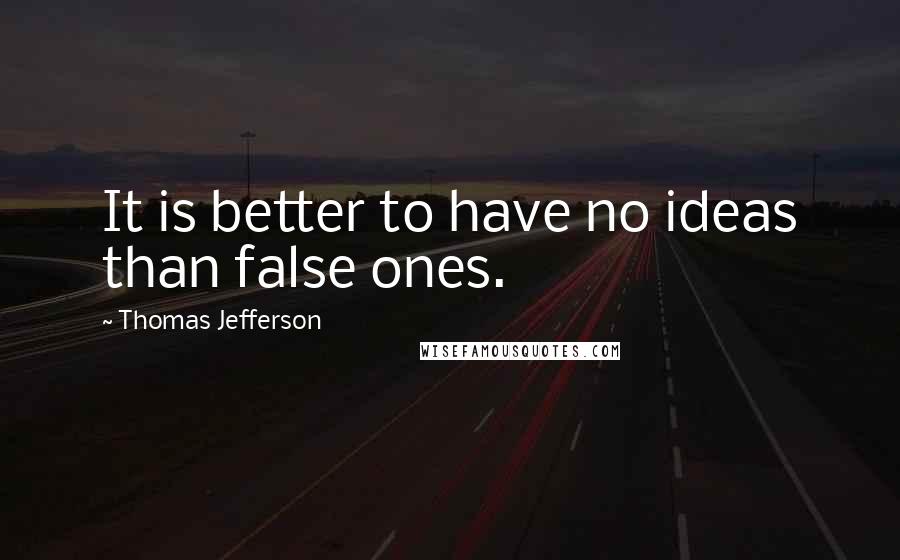 Thomas Jefferson Quotes: It is better to have no ideas than false ones.