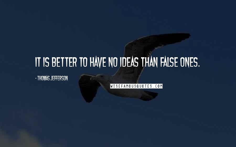 Thomas Jefferson Quotes: It is better to have no ideas than false ones.