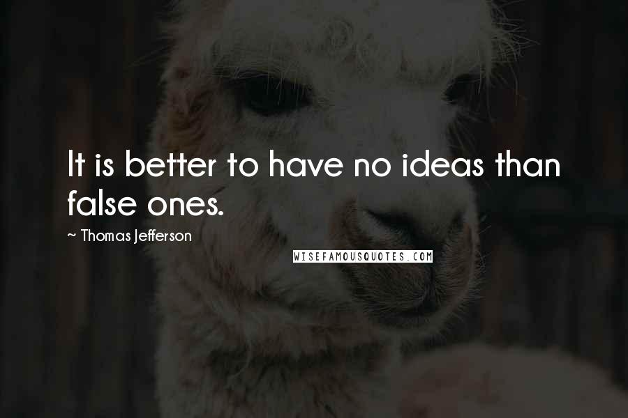 Thomas Jefferson Quotes: It is better to have no ideas than false ones.