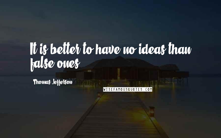 Thomas Jefferson Quotes: It is better to have no ideas than false ones.