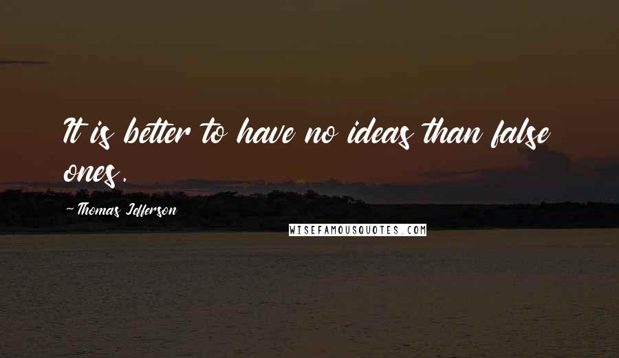 Thomas Jefferson Quotes: It is better to have no ideas than false ones.