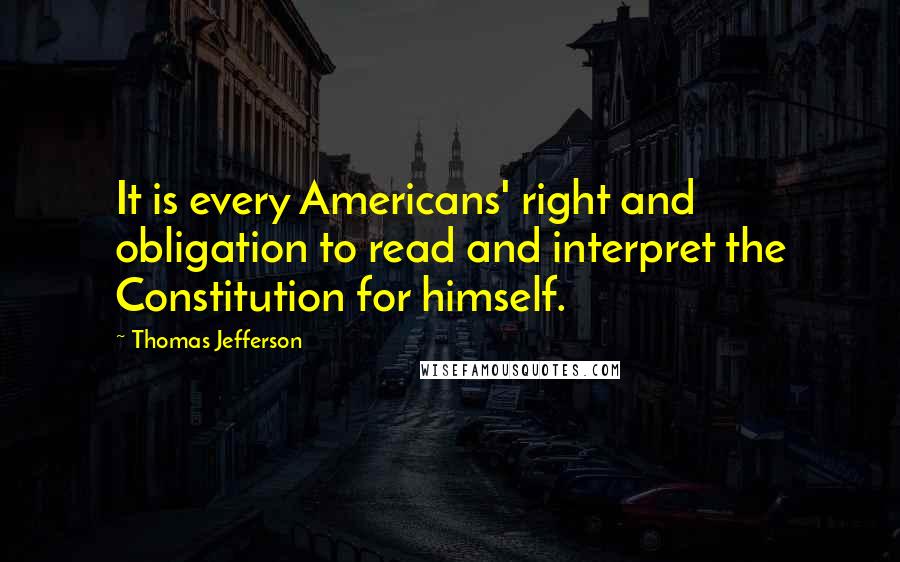 Thomas Jefferson Quotes: It is every Americans' right and obligation to read and interpret the Constitution for himself.