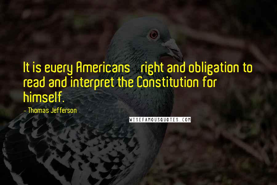 Thomas Jefferson Quotes: It is every Americans' right and obligation to read and interpret the Constitution for himself.