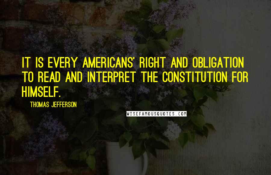 Thomas Jefferson Quotes: It is every Americans' right and obligation to read and interpret the Constitution for himself.