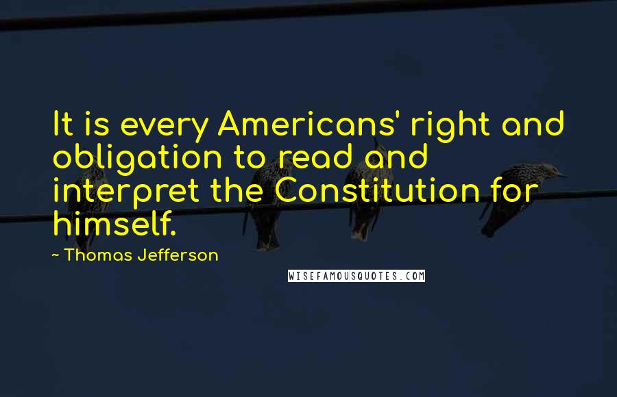 Thomas Jefferson Quotes: It is every Americans' right and obligation to read and interpret the Constitution for himself.
