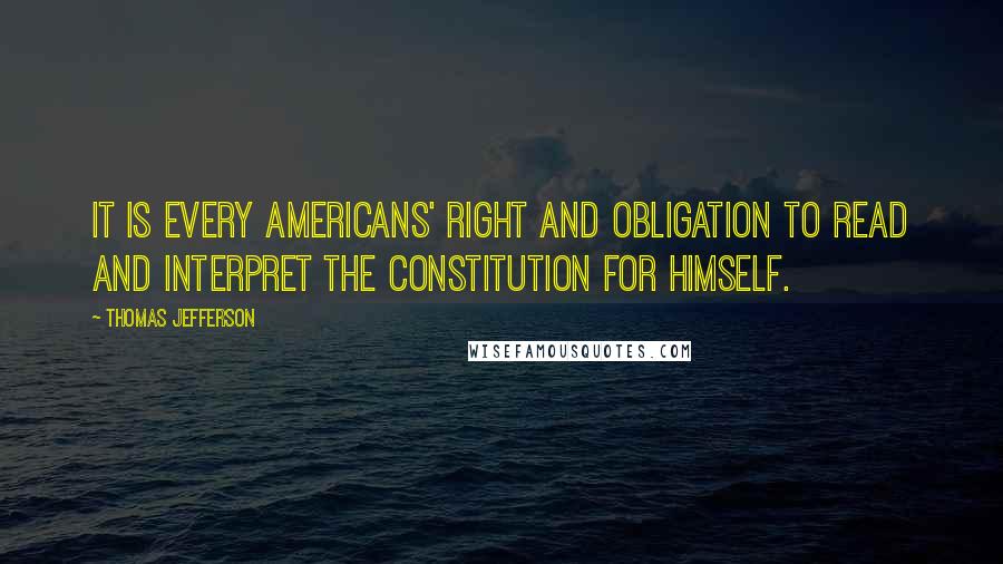 Thomas Jefferson Quotes: It is every Americans' right and obligation to read and interpret the Constitution for himself.